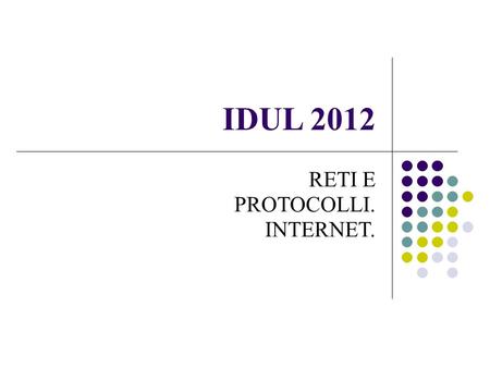 IDUL 2012 RETI E PROTOCOLLI. INTERNET.. IDEE PRINCIPALI IN QUESTA LEZIONE Reti: Aspetto logico della rete e tipologie: peer-to-peer, a hub, a bus Trasmissione.