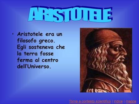 ARISTOTELE Aristotele era un filosofo greco. Egli sosteneva che la terra fosse ferma al centro dell’Universo. Torna a contesto scientifico | indice |