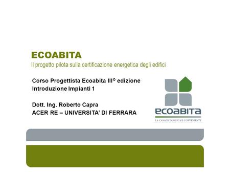 ECOABITA Il progetto pilota sulla certificazione energetica degli edifici Corso Progettista Ecoabita III° edizione Introduzione Impianti 1 Dott. Ing. Roberto.