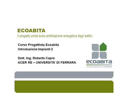 ECOABITA Il progetto pilota sulla certificazione energetica degli edifici Corso Progettista Ecoabita Introduzione Impianti 2 Dott. Ing. Roberto Capra ACER.