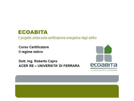 ECOABITA Il progetto pilota sulla certificazione energetica degli edifici Corso Certificatore Il regime estivo Dott. Ing. Roberto Capra ACER RE – UNIVERSITA’