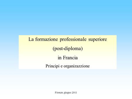 Firenze, giugno 2011 La formazione professionale superiore (post-diploma) in Francia Principi e organizazzione.
