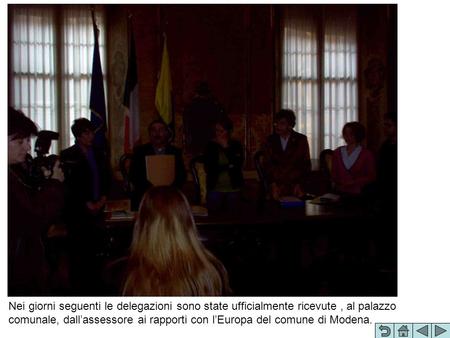 Nei giorni seguenti le delegazioni sono state ufficialmente ricevute, al palazzo comunale, dallassessore ai rapporti con lEuropa del comune di Modena.