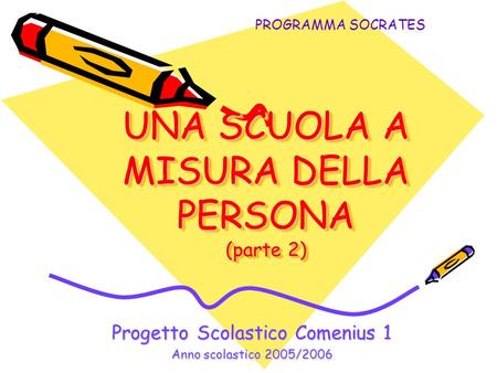 UNA SCUOLA A MISURA DELLA PERSONA (parte 2) Progetto Scolastico Comenius 1 Anno scolastico 2005/2006 PROGRAMMA SOCRATES.