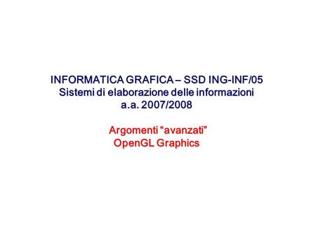 INFORMATICA GRAFICA – SSD ING-INF/05 Sistemi di elaborazione delle informazioni a.a. 2007/2008 Argomenti avanzati OpenGL Graphics.