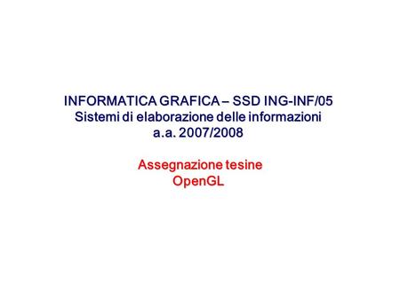 INFORMATICA GRAFICA – SSD ING-INF/05 Sistemi di elaborazione delle informazioni a.a. 2007/2008 Assegnazione tesine OpenGL.