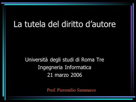 La tutela del diritto dautore Università degli studi di Roma Tre Ingegneria Informatica 21 marzo 2006 Prof. Pieremilio Sammarco.