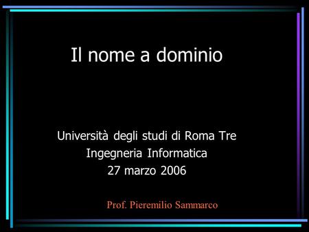 Il nome a dominio Università degli studi di Roma Tre Ingegneria Informatica 27 marzo 2006 Prof. Pieremilio Sammarco.