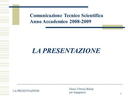 1 Comunicazione Tecnico Scientifica Anno Accademico 2008-2009 LA PRESENTAZIONE Maria Vittoria Ballan per Ingegneria.