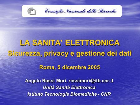 LA SANITA' ELETTRONICA Sicurezza, privacy e gestione dei dati Roma, 5 dicembre 2005 Angelo Rossi Mori, Unità Sanità Elettronica Istituto.