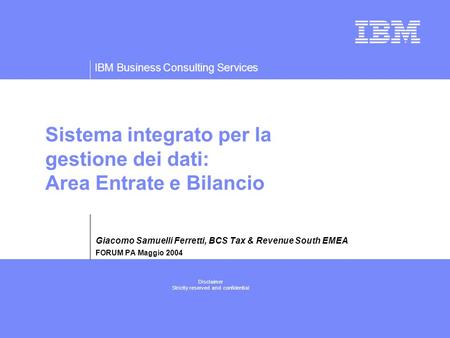 IBM Business Consulting Services Disclaimer Strictly reserved and confidential Sistema integrato per la gestione dei dati: Area Entrate e Bilancio Giacomo.