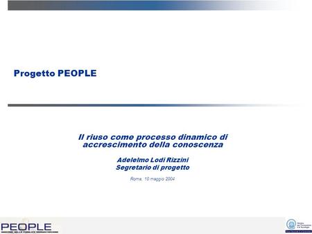 Progetto PEOPLE Il riuso come processo dinamico di accrescimento della conoscenza Adelelmo Lodi Rizzini Segretario di progetto Roma, 10 maggio 2004.