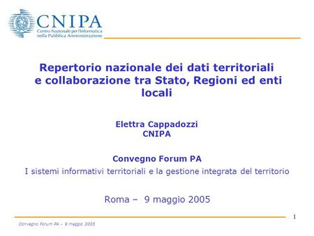 1 Convegno Forum PA - 9 maggio 2005 Repertorio nazionale dei dati territoriali e collaborazione tra Stato, Regioni ed enti locali Elettra Cappadozzi CNIPA.
