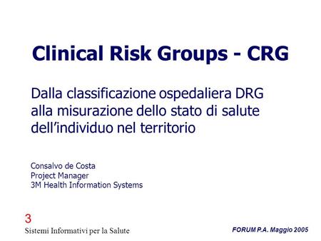 3 Sistemi Informativi per la Salute FORUM P.A. Maggio 2005 Clinical Risk Groups - CRG Dalla classificazione ospedaliera DRG alla misurazione dello stato.