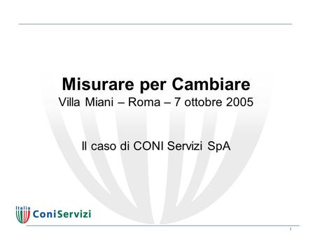 1 Misurare per Cambiare Villa Miani – Roma – 7 ottobre 2005 Il caso di CONI Servizi SpA.