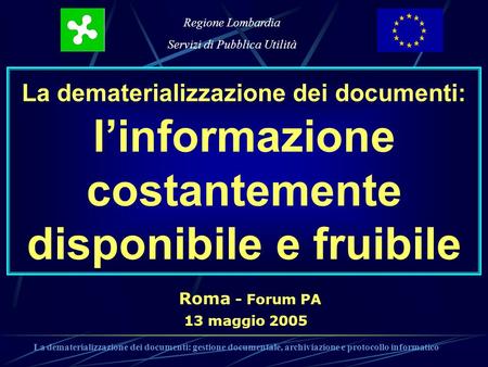 Regione Lombardia Servizi di Pubblica Utilità 13 maggio 2005 La dematerializzazione dei documenti: linformazione costantemente disponibile e fruibile Roma.