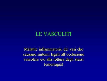LE VASCULITI Malattie infiammatorie dei vasi che causano sintomi legati all’occlusione vascolare e/o alla rottura degli stessi (emorragia)