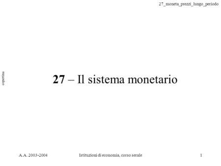 27_moneta_prezzi_lungo_periodo A.A. 2003-2004Istituzioni di economia, corso serale1 27 – Il sistema monetario copertina.