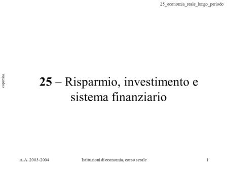 25_economia_reale_lungo_periodo A.A. 2003-2004Istituzioni di economia, corso serale1 25 – Risparmio, investimento e sistema finanziario copertina.