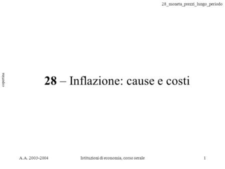 28_moneta_prezzi_lungo_periodo A.A. 2003-2004Istituzioni di economia, corso serale1 28 – Inflazione: cause e costi copertina.