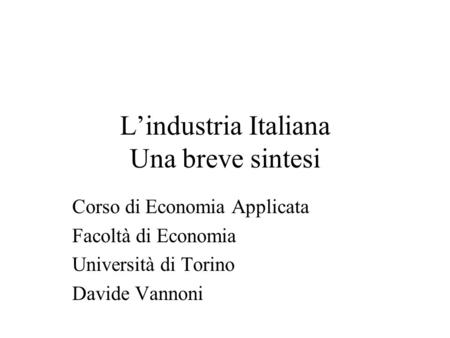 Lindustria Italiana Una breve sintesi Corso di Economia Applicata Facoltà di Economia Università di Torino Davide Vannoni.