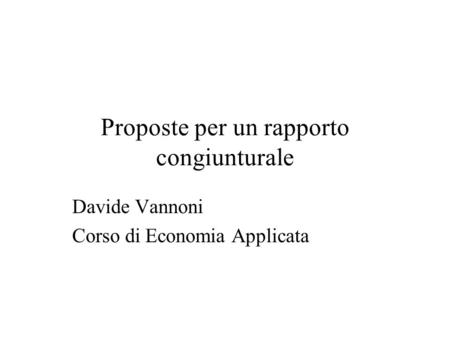 Proposte per un rapporto congiunturale Davide Vannoni Corso di Economia Applicata.