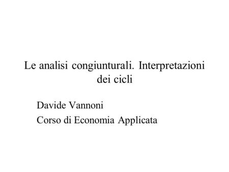 Le analisi congiunturali. Interpretazioni dei cicli Davide Vannoni Corso di Economia Applicata.