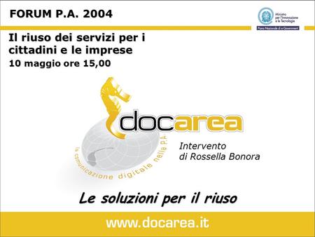 FORUM P.A. 2004 FORUM P.A. 2004 Il riuso dei servizi per i cittadini e le imprese 10 maggio ore 15,00 Le soluzioni per il riuso Intervento di Rossella.