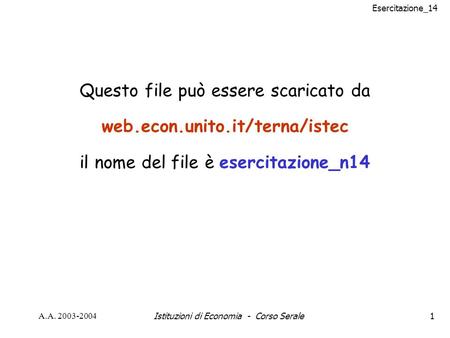 Esercitazione_14 A.A. 2003-2004Istituzioni di Economia - Corso Serale1 Questo file può essere scaricato da web.econ.unito.it/terna/istec il nome del file.