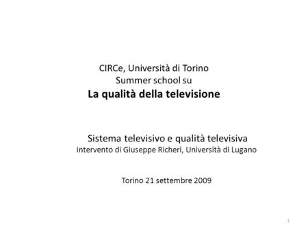 CIRCe, Università di Torino Summer school su La qualità della televisione Sistema televisivo e qualità televisiva Intervento di Giuseppe Richeri, Università