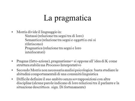 La pragmatica Morris divide il linguaggio in: Sintassi (relazione tra segni tra di loro) Semantica (relazione tra segni e oggetti a cui si riferiscono)