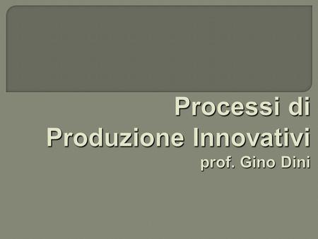 Processi di Produzione Innovativi prof. Gino Dini