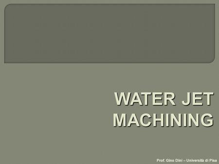 WATER JET MACHINING Prof. Gino Dini – Università di Pisa.