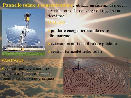 Pannello solare a concentrazione: utilizza un sistema di specchi per riflettere e far convergere i raggi su un ricevitore UTILIZZI: produrre energia termica.