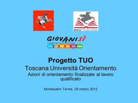 Progetto TUO Toscana Università Orientamento Azioni di orientamento finalizzate al lavoro qualificato Montecatini Terme, 29 marzo 2012.