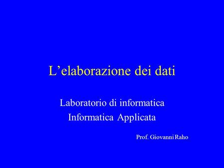 Lelaborazione dei dati Laboratorio di informatica Informatica Applicata Prof. Giovanni Raho.