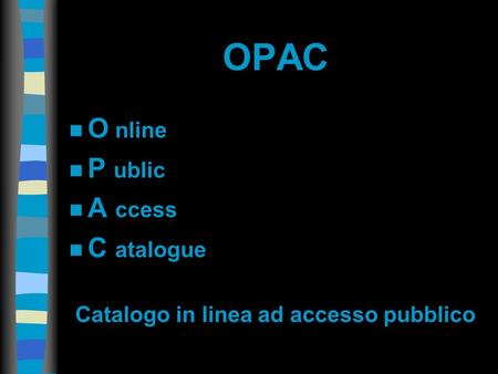 OPAC n O nline n P ublic n A ccess n C atalogue Catalogo in linea ad accesso pubblico.
