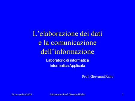 24 novembre 2005Informatica Prof. Giovanni Raho1 Lelaborazione dei dati e la comunicazione dellinformazione Laboratorio di informatica Informatica Applicata.