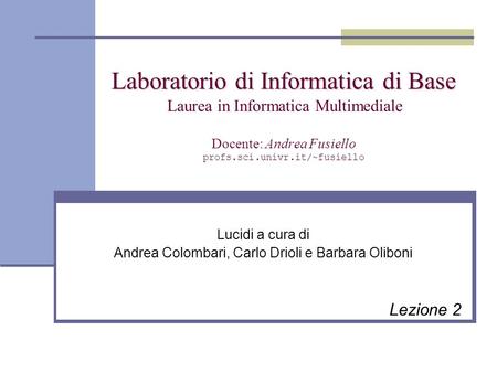 Laboratorio di Informatica di Base Laboratorio di Informatica di Base Laurea in Informatica Multimediale Docente: Andrea Fusiello profs.sci.univr.it/~fusiello.