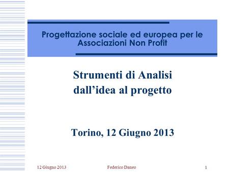 12 Giugno 2013Federico Daneo 1 Progettazione sociale ed europea per le Associazioni Non Profit Strumenti di Analisi dallidea al progetto Torino, 12 Giugno.