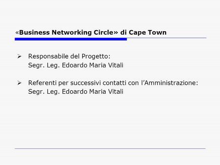 «Business Networking Circle» di Cape Town Responsabile del Progetto: Segr. Leg. Edoardo Maria Vitali Referenti per successivi contatti con lAmministrazione: