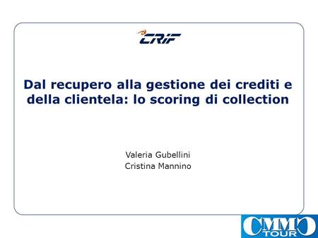 Dal recupero alla gestione dei crediti e della clientela: lo scoring di collection Valeria Gubellini Cristina Mannino.