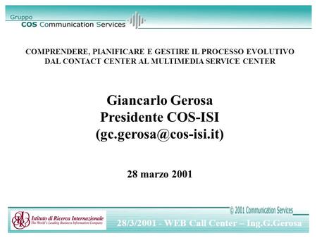 28/3/2001 - WEB Call Center – Ing.G.Gerosa COMPRENDERE, PIANIFICARE E GESTIRE IL PROCESSO EVOLUTIVO DAL CONTACT CENTER AL MULTIMEDIA SERVICE CENTER Giancarlo.