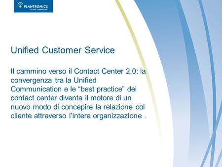 Unified Customer Service Il cammino verso il Contact Center 2.0: la convergenza tra la Unified Communication e le best practice dei contact center diventa.