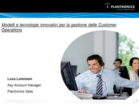 Modelli e tecnologie innovativi per la gestione delle Customer Operations Luca Lorenzon Key Account Manager Plantronics Italia.