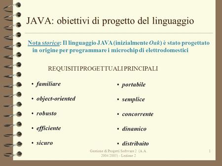 Gestione di Progetti Software 2 (A.A. 2004/2005) - Lezione 2 1 JAVA: obiettivi di progetto del linguaggio Nota storica: Il linguaggio JAVA (inizialmente.