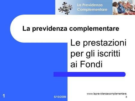 5/10/2009 www.laprevidenzacomplementare. it 1 La previdenza complementare Le prestazioni per gli iscritti ai Fondi.