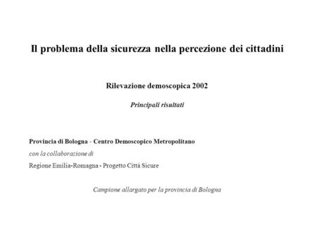 Il problema della sicurezza nella percezione dei cittadini Rilevazione demoscopica 2002 Principali risultati Provincia di Bologna - Centro Demoscopico.