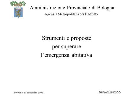 Amministrazione Provinciale di Bologna Agenzia Metropolitana per lAffitto Bologna, 18 settembre 2006 Strumenti e proposte per superare lemergenza abitativa.