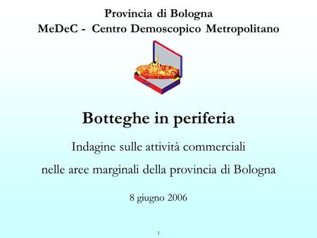 1 Provincia di Bologna MeDeC - Centro Demoscopico Metropolitano Botteghe in periferia Indagine sulle attività commerciali nelle aree marginali della provincia.